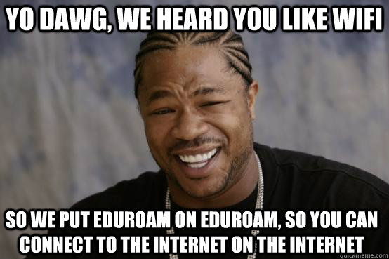 Yo Dawg, we heard you like wifi so we put eduroam on eduroam, so you can connect to the internet on the internet  YO DAWG
