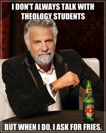I don't always Talk with theology students BUT WHEN I DO, I ask for fries.  Dos Equis man
