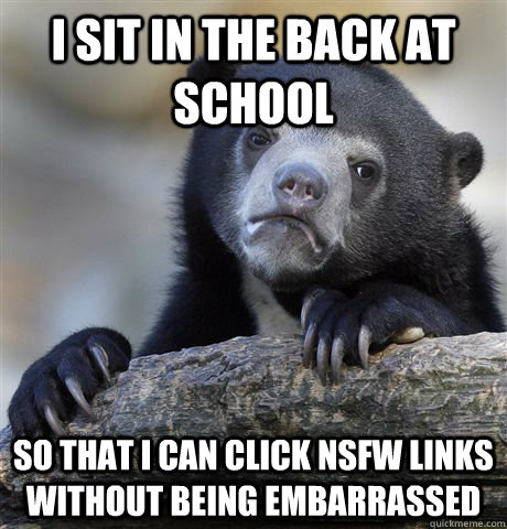 I sit in the back at school so that I can click NSFW links without being embarrassed  Confession Bear