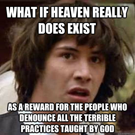 What if heaven really does exist As a reward for the people who denounce all the terrible practices taught by god   conspiracy keanu
