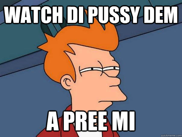 Watch di pussy dem  a pree mi - Watch di pussy dem  a pree mi  Futurama Fry