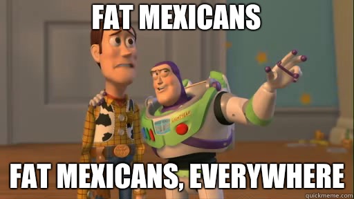 Fat mexicans Fat Mexicans, everywhere  Everywhere