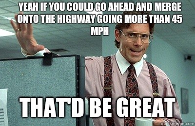 Yeah if you could go ahead and merge onto the highway going more than 45 mph that'd be great - Yeah if you could go ahead and merge onto the highway going more than 45 mph that'd be great  Misc