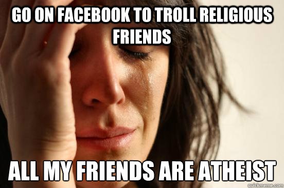 go on Facebook to troll religious friends all my friends are atheist  First World Problems