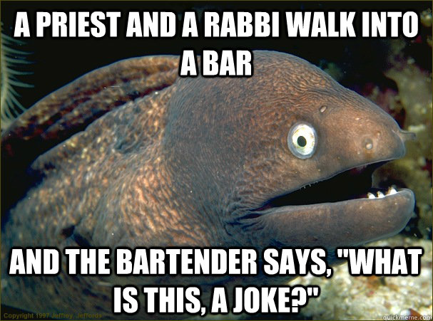 A priest and a Rabbi walk into a bar and The bartender says, 