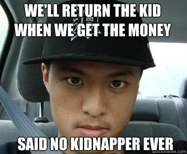 We'll return the kid 
when we get the money said no kidnapper ever  