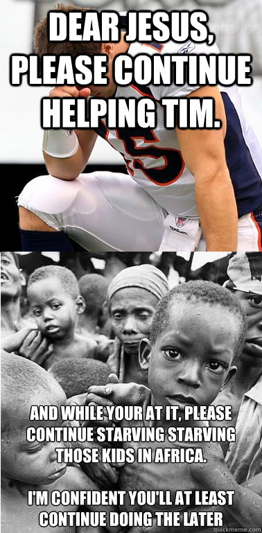 Dear Jesus, please continue helping Tim. And while your at it, please continue starving starving those kids in Africa.

I'm confident you'll at least continue doing the later  gods perfect plan