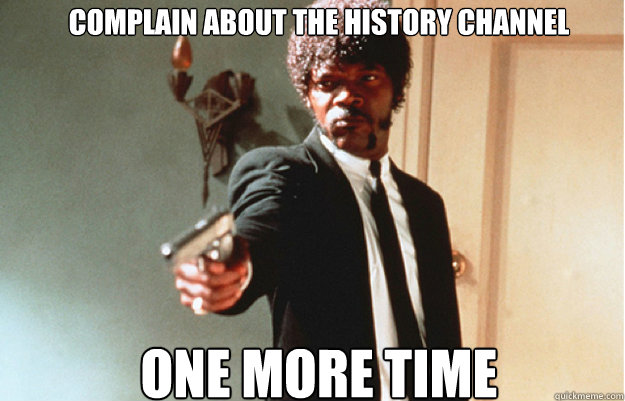 Complain about the History Channel ONE MORE TIME - Complain about the History Channel ONE MORE TIME  Say What One more time