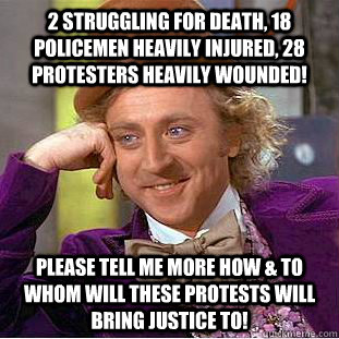 2 Struggling for Death, 18 Policemen heavily injured, 28 Protesters heavily wounded! Please tell me more how & to whom will these protests will bring justice to!  Condescending Wonka