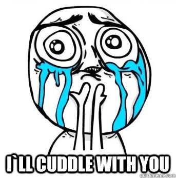  i`ll cuddle with you -  i`ll cuddle with you  Crying meme