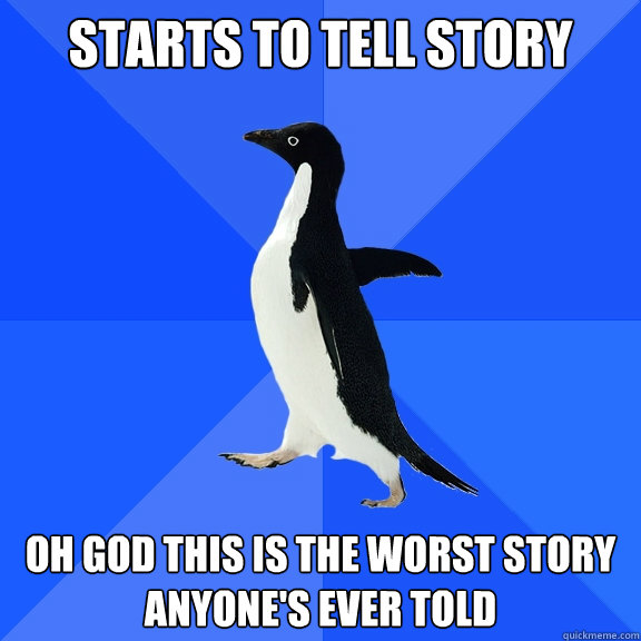 Starts to tell story oh god this is the worst story anyone's ever told   Socially Awkward Penguin