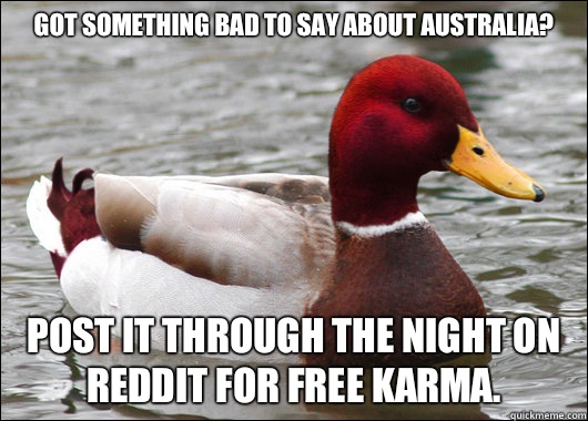 Got something bad to say about Australia? 
 Post it through the night on reddit for free karma.   Malicious Advice Mallard