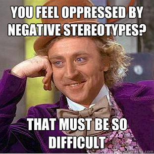 You feel oppressed by negative stereotypes? That must be so difficult  Creepy Wonka