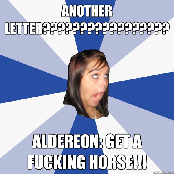 ANOTHER LETTER????????????????? Aldereon: get a fucking horse!!!  Annoying Facebook Girl