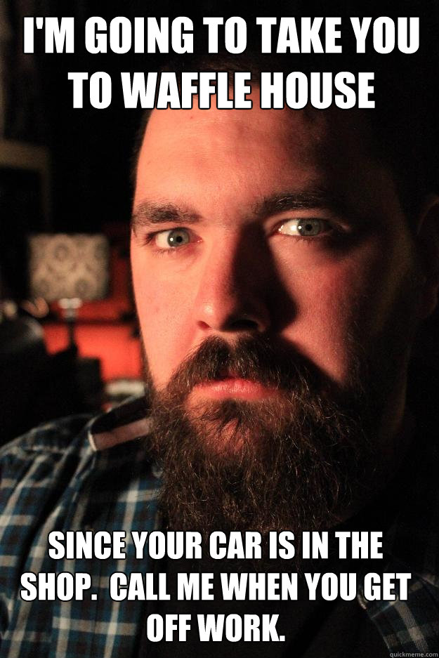 i'm going to take you to waffle house since your car is in the shop.  Call me when you get off work.  Dating Site Murderer