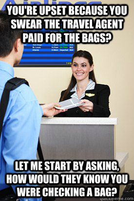 You're upset because you swear the travel agent paid for the bags? let me start by asking, how would they know you were checking a bag? - You're upset because you swear the travel agent paid for the bags? let me start by asking, how would they know you were checking a bag?  Upset Idiot Passengers