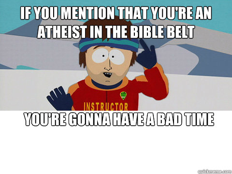 If you mention that you're an atheist in the bible belt you're gonna have a bad time   