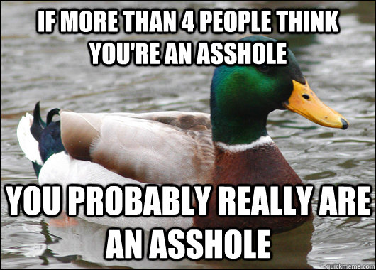 If more than 4 people think you're an asshole You probably really are an asshole  Actual Advice Mallard