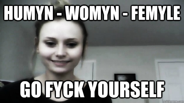 humyn - womyn - femyle go fyck yourself  Overly Radical Feminist Femitheist Divine