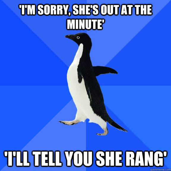 'I'm sorry, she's out at the minute' 'I'll tell you she rang'  - 'I'm sorry, she's out at the minute' 'I'll tell you she rang'   Socially Awkward Penguin