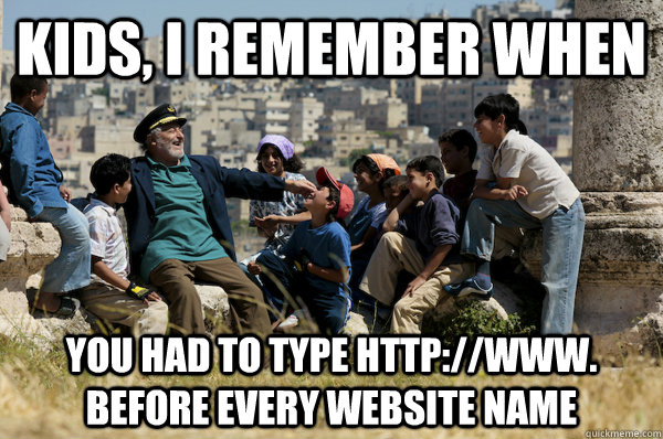 Kids, I remember When You had to type http://www. before every website name  Old man from the 90s