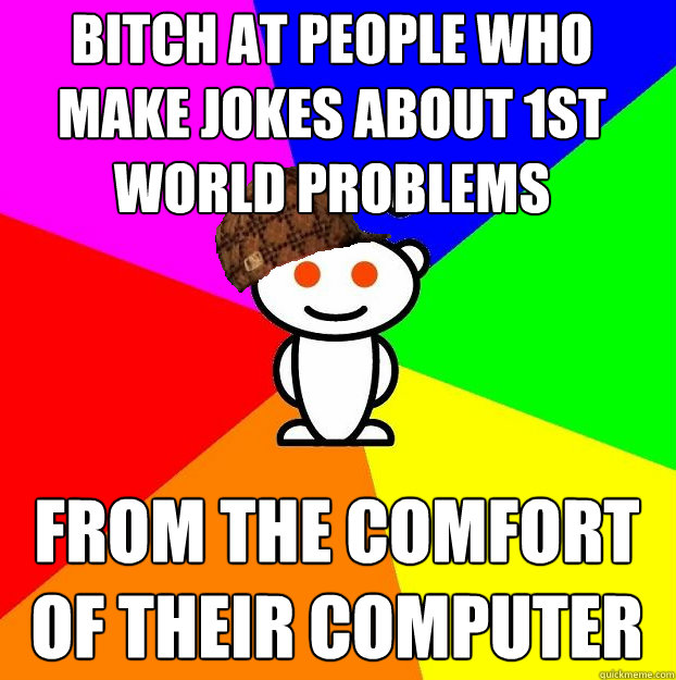 Bitch at people who make jokes about 1st world problems from the comfort of their computer  Scumbag Redditor