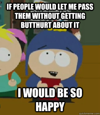 if people would let me pass them without getting butthurt about it i would be so happy  Craig - I would be so happy