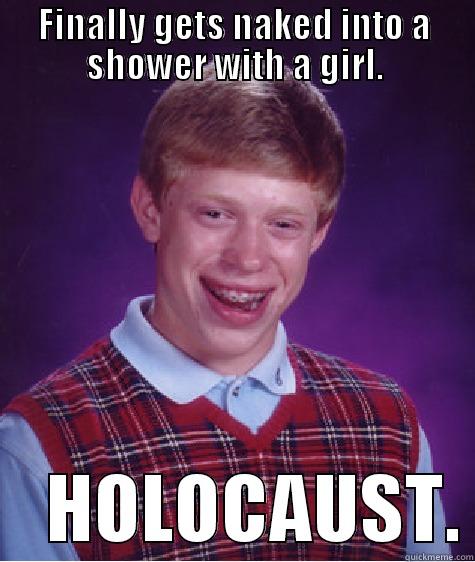 FINALLY GETS NAKED INTO A SHOWER WITH A GIRL.     HOLOCAUST. Bad Luck Brian