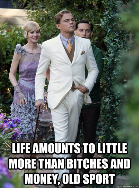 Life amounts to little more than bitches and money, old sport  
