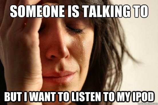 Someone is talking to me But I want to listen to my IPod  First World Problems