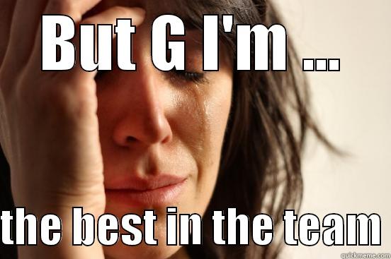BUT G I'M ...  THE BEST IN THE TEAM First World Problems