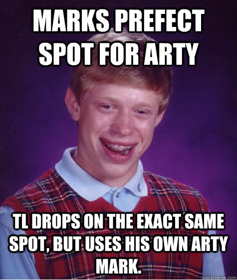 Marks prefect spot for arty TL drops on the exact same spot, but uses his own arty mark.  - Marks prefect spot for arty TL drops on the exact same spot, but uses his own arty mark.   Bad Luck Brian
