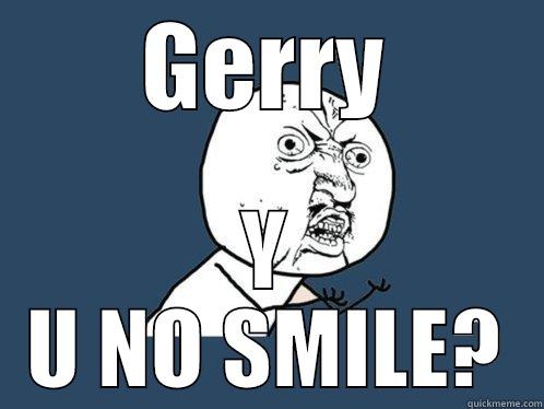 GERRY Y U NO SMILE? Y U No