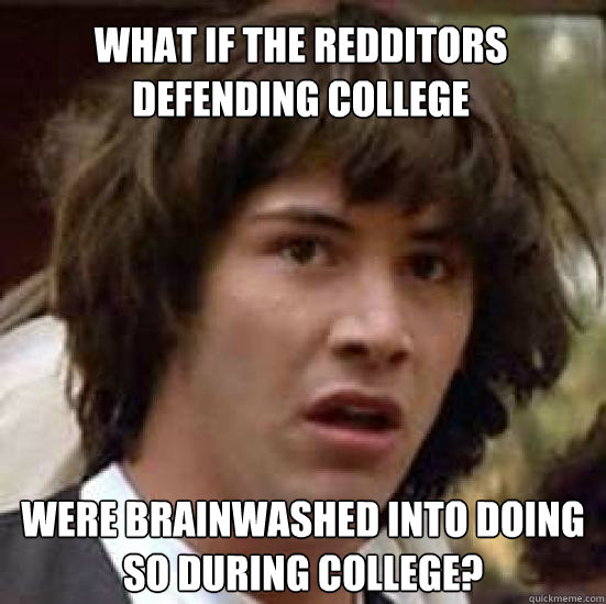 What if the redditors defending college  were brainwashed into doing so during college?  conspiracy keanu