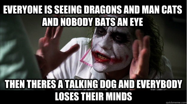 everyone is seeing dragons and man cats and nobody bats an eye then theres a talking dog and everybody loses their minds  Joker Mind Loss