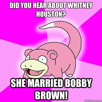 Did you hear about Whitney houston? she married bobby brown! - Did you hear about Whitney houston? she married bobby brown!  Slowpoke