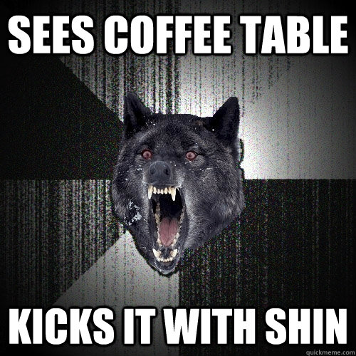 Sees coffee table kicks it with shin  Insanity Wolf