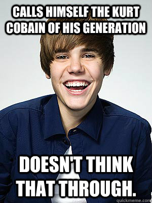 Calls himself the Kurt Cobain of his generation Doesn't think that through. - Calls himself the Kurt Cobain of his generation Doesn't think that through.  Scumbag Bieber