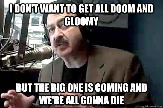 I don't want to get all doom and gloomy but the big one is coming and we're all gonna die - I don't want to get all doom and gloomy but the big one is coming and we're all gonna die  Misc