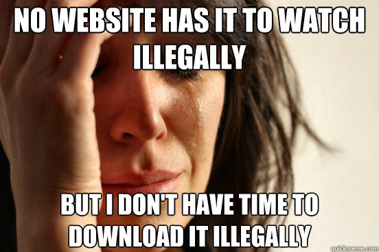 No website has it to watch illegally  But I don't have time to download it illegally  First World Problems