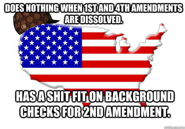 Does nothing when 1st and 4th amendments are dissolved.  Has a shit fit on background checks for 2nd amendment. - Does nothing when 1st and 4th amendments are dissolved.  Has a shit fit on background checks for 2nd amendment.  Scumbag america