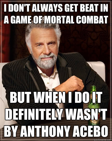 I don't always get beat in a game of mortal combat But when i do it definitely wasn't by anthony acebo  The Most Interesting Man In The World