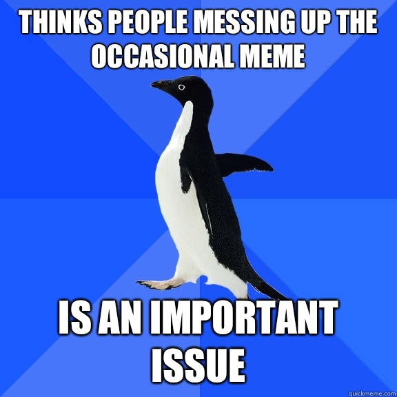 Thinks people messing up the occasional meme is an important issue  Socially Awkward Penguin