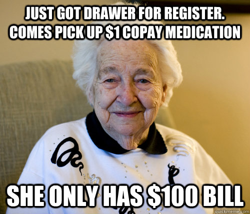 Just got drawer for register. Comes pick up $1 copay medication She Only has $100 bill  Scumbag Grandma