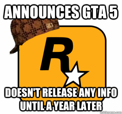 Announces GTA 5 Doesn't release any info until a year later - Announces GTA 5 Doesn't release any info until a year later  Scumbag Rockstar Games