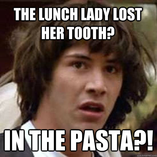 the lunch lady lost her tooth? in the pasta?!  conspiracy keanu