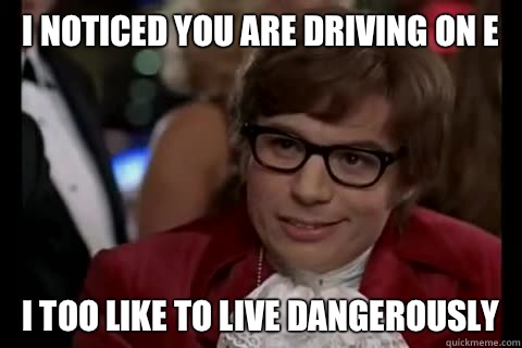 I noticed you are driving on E i too like to live dangerously  Dangerously - Austin Powers