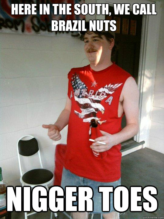 here in the south, we call Brazil nuts nigger toes - here in the south, we call Brazil nuts nigger toes  Redneck Randal