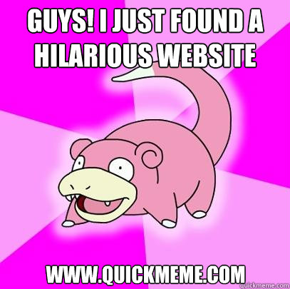 GUYS! I just found a hilarious website www.quickmeme.com  Slowpoke