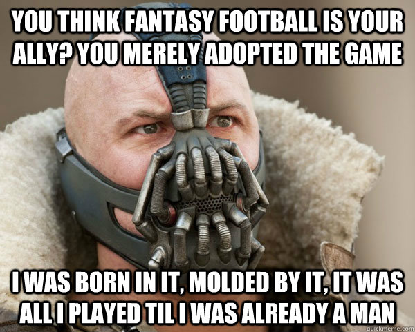 You think fantasy football is your ally? you merely adopted the game I was born in it, molded by it, it was all i played til i was already a man - You think fantasy football is your ally? you merely adopted the game I was born in it, molded by it, it was all i played til i was already a man  Bane Connery